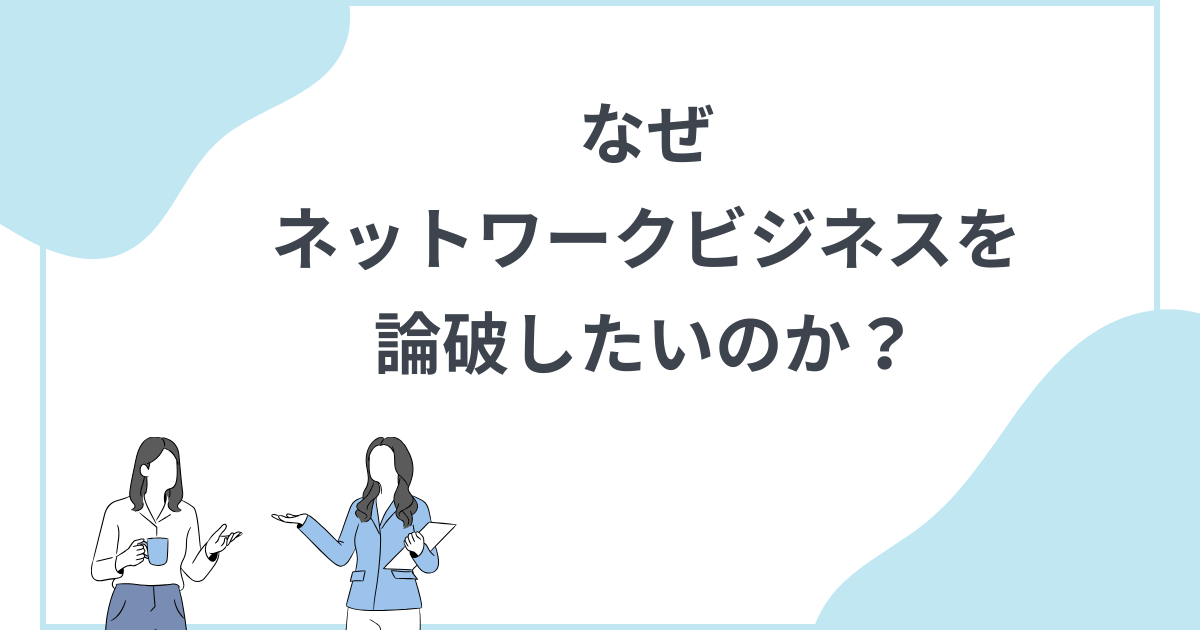 なぜネットワークビジネスの勧誘を論破したいのか