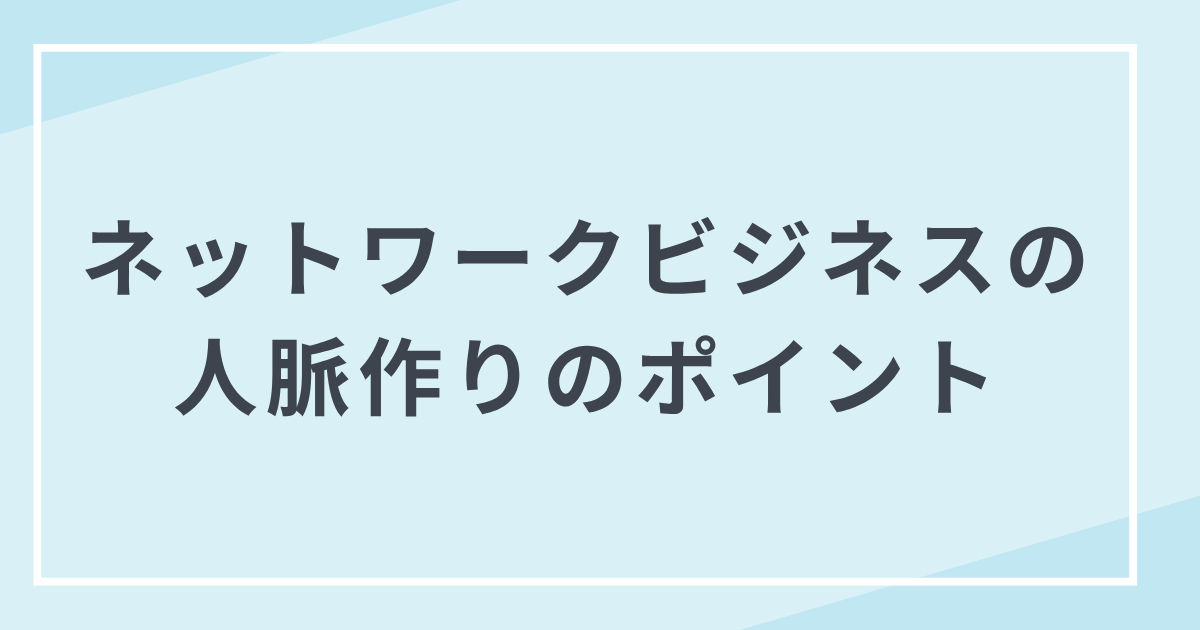 結果につながるネットワークビジネスの人脈作り・広げ方のポイント