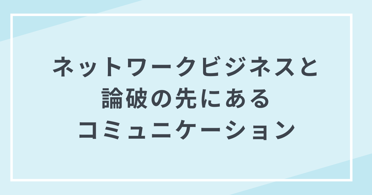 MLMで論破の先にあるコミュニケーションを目指すために